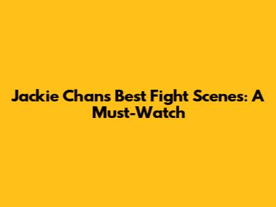 Jackie Chan's Best Fight Scenes: A Must-Watch