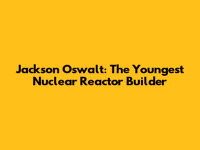 Jackson Oswalt: The Youngest Nuclear Reactor Builder