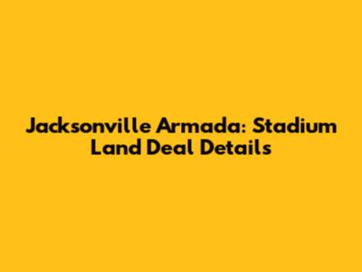 Jacksonville Armada: Stadium Land Deal Details