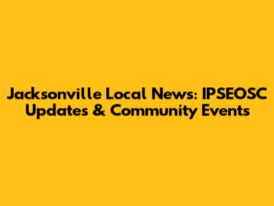 Jacksonville Local News: IPSEOSC Updates & Community Events