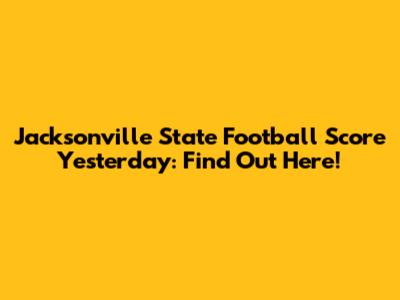 Jacksonville State Football Score Yesterday: Find Out Here!
