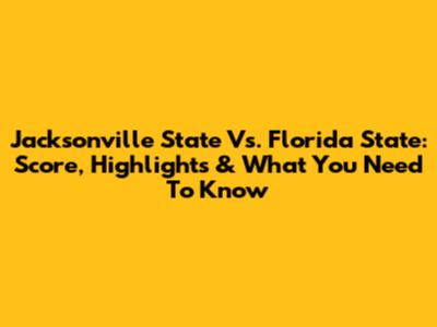 Jacksonville State Vs. Florida State: Score, Highlights & What You Need To Know