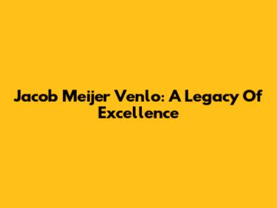 Jacob Meijer Venlo: A Legacy Of Excellence