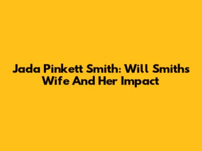 Jada Pinkett Smith: Will Smith's Wife And Her Impact
