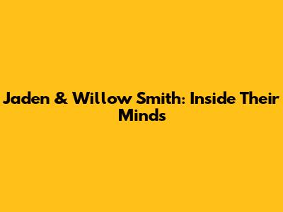 Jaden & Willow Smith: Inside Their Minds