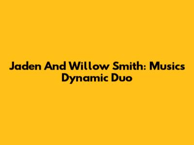 Jaden And Willow Smith: Music's Dynamic Duo