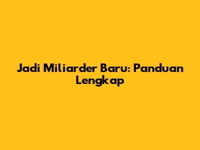 Jadi Miliarder Baru: Panduan Lengkap