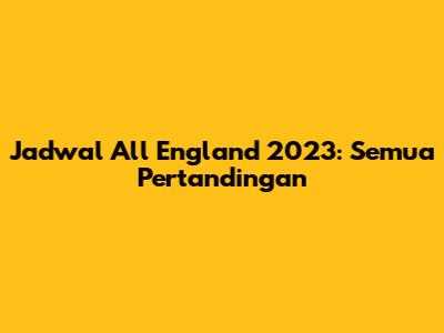 Jadwal All England 2023: Semua Pertandingan