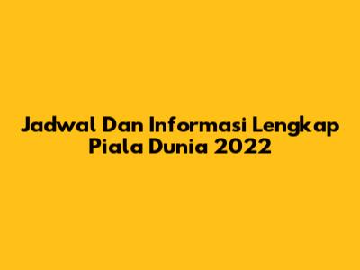 Jadwal Dan Informasi Lengkap Piala Dunia 2022