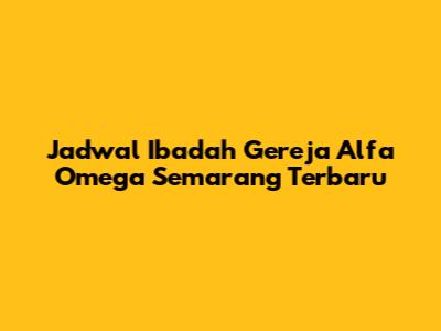 Jadwal Ibadah Gereja Alfa Omega Semarang Terbaru