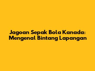 Jagoan Sepak Bola Kanada: Mengenal Bintang Lapangan