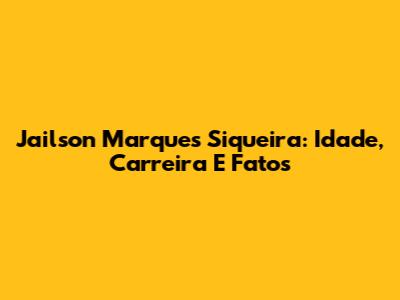 Jailson Marques Siqueira: Idade, Carreira E Fatos