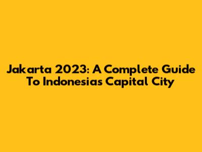 Jakarta 2023: A Complete Guide To Indonesia's Capital City