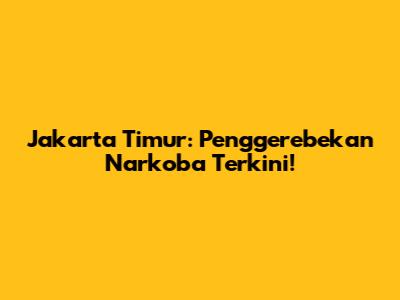 Jakarta Timur: Penggerebekan Narkoba Terkini!