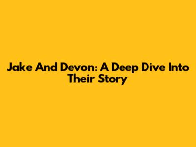 Jake And Devon: A Deep Dive Into Their Story