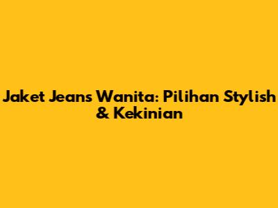 Jaket Jeans Wanita: Pilihan Stylish & Kekinian