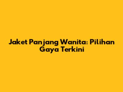 Jaket Panjang Wanita: Pilihan Gaya Terkini