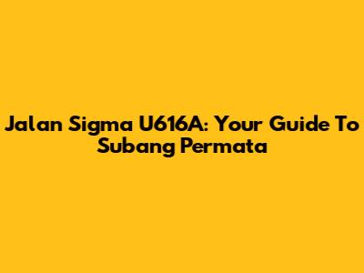 Jalan Sigma U616A: Your Guide To Subang Permata