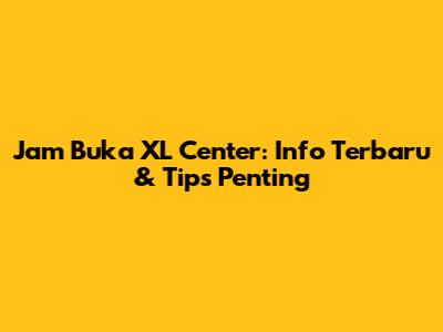 Jam Buka XL Center: Info Terbaru & Tips Penting