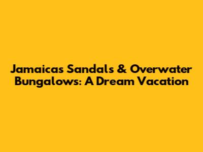 Jamaica's Sandals & Overwater Bungalows: A Dream Vacation