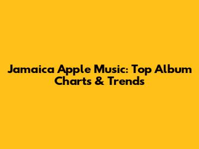 Jamaica Apple Music: Top Album Charts & Trends