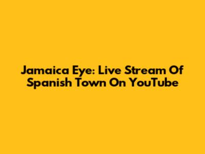 Jamaica Eye: Live Stream Of Spanish Town On YouTube