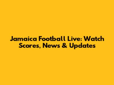 Jamaica Football Live: Watch Scores, News & Updates