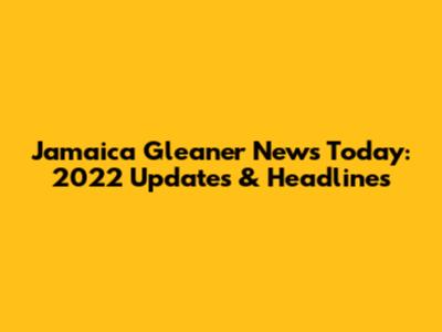 Jamaica Gleaner News Today: 2022 Updates & Headlines