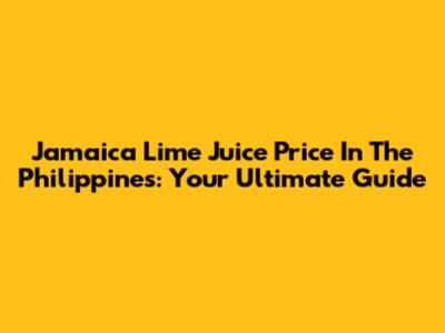Jamaica Lime Juice Price In The Philippines: Your Ultimate Guide