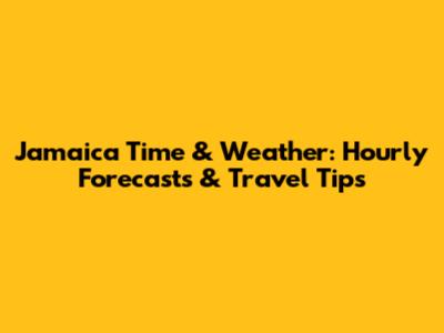 Jamaica Time & Weather: Hourly Forecasts & Travel Tips