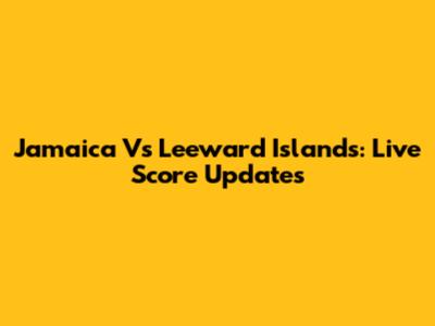 Jamaica Vs Leeward Islands: Live Score Updates