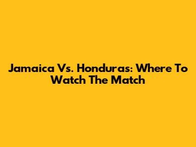 Jamaica Vs. Honduras: Where To Watch The Match