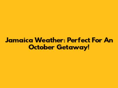 Jamaica Weather: Perfect For An October Getaway!
