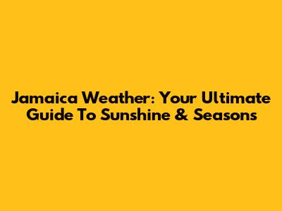Jamaica Weather: Your Ultimate Guide To Sunshine & Seasons
