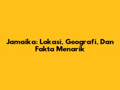 Jamaika: Lokasi, Geografi, Dan Fakta Menarik