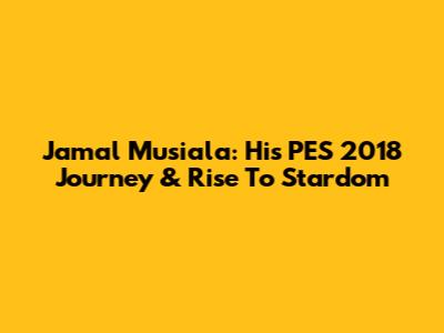Jamal Musiala: His PES 2018 Journey & Rise To Stardom