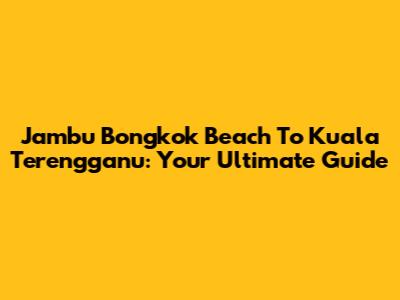 Jambu Bongkok Beach To Kuala Terengganu: Your Ultimate Guide