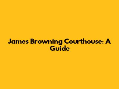 James Browning Courthouse: A Guide