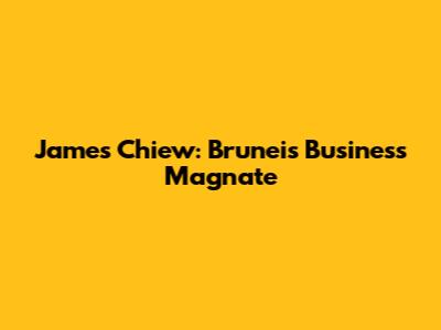 James Chiew: Brunei's Business Magnate