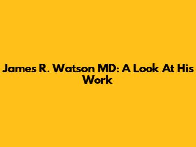 James R. Watson MD: A Look At His Work