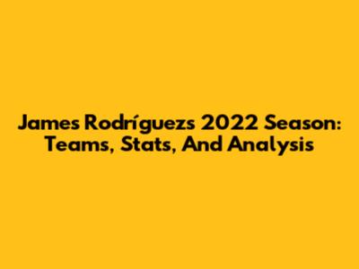 James Rodríguez's 2022 Season: Teams, Stats, And Analysis