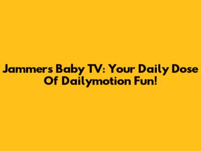 Jammers Baby TV: Your Daily Dose Of Dailymotion Fun!