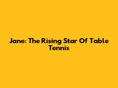 Jane: The Rising Star Of Table Tennis