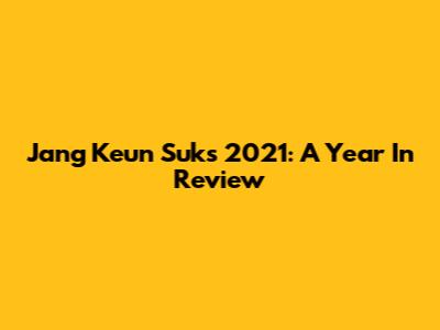 Jang Keun Suk's 2021: A Year In Review