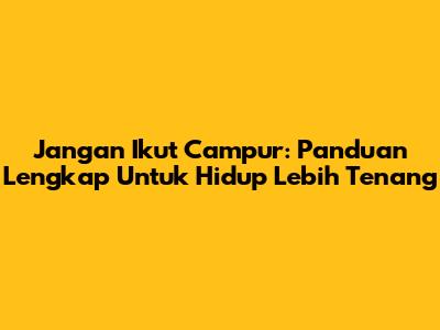 Jangan Ikut Campur: Panduan Lengkap Untuk Hidup Lebih Tenang
