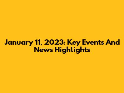 January 11, 2023: Key Events And News Highlights