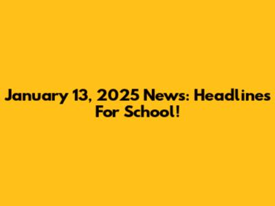January 13, 2025 News: Headlines For School!