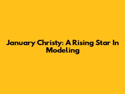 January Christy: A Rising Star In Modeling