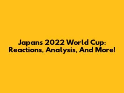 Japan's 2022 World Cup: Reactions, Analysis, And More!