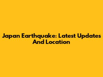 Japan Earthquake: Latest Updates And Location
